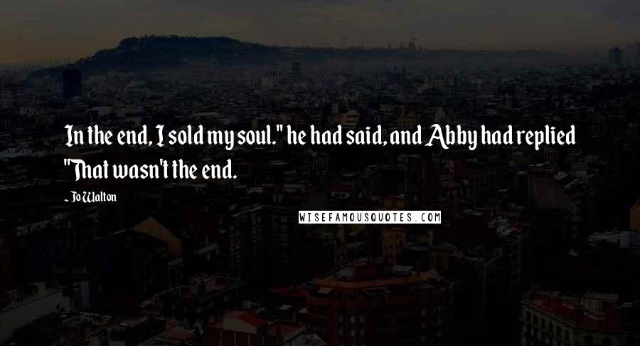 Jo Walton Quotes: In the end, I sold my soul." he had said, and Abby had replied "That wasn't the end.