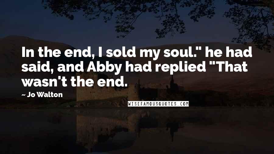 Jo Walton Quotes: In the end, I sold my soul." he had said, and Abby had replied "That wasn't the end.