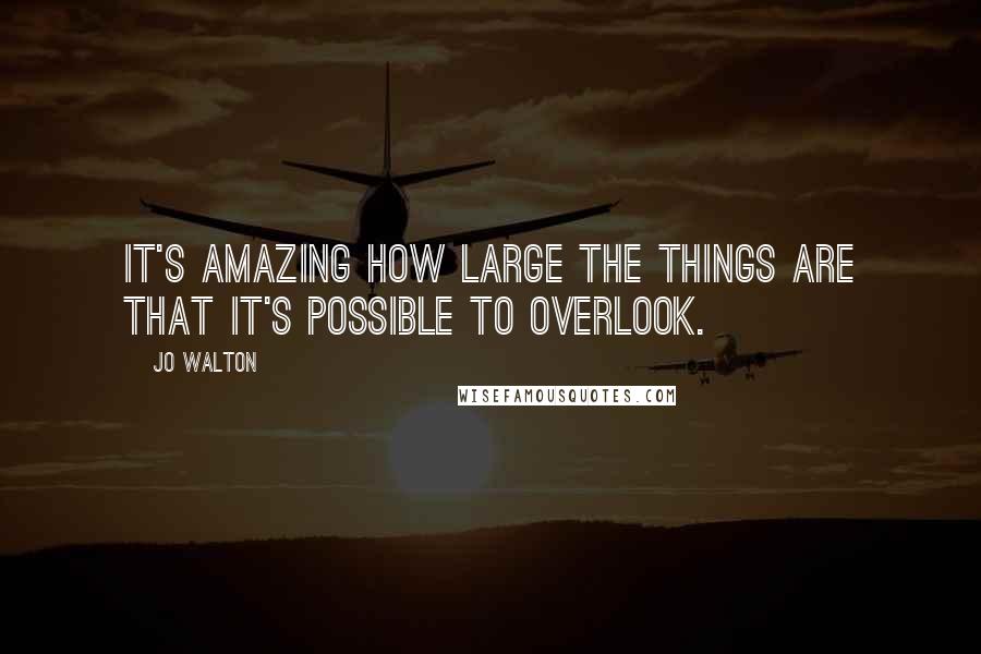 Jo Walton Quotes: It's amazing how large the things are that it's possible to overlook.