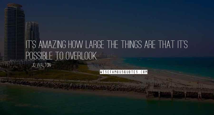 Jo Walton Quotes: It's amazing how large the things are that it's possible to overlook.