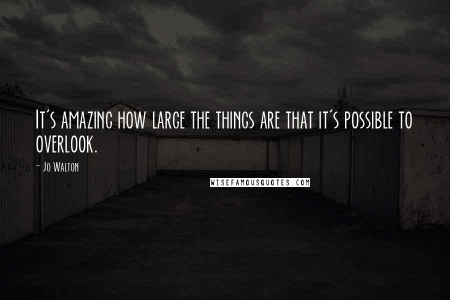 Jo Walton Quotes: It's amazing how large the things are that it's possible to overlook.