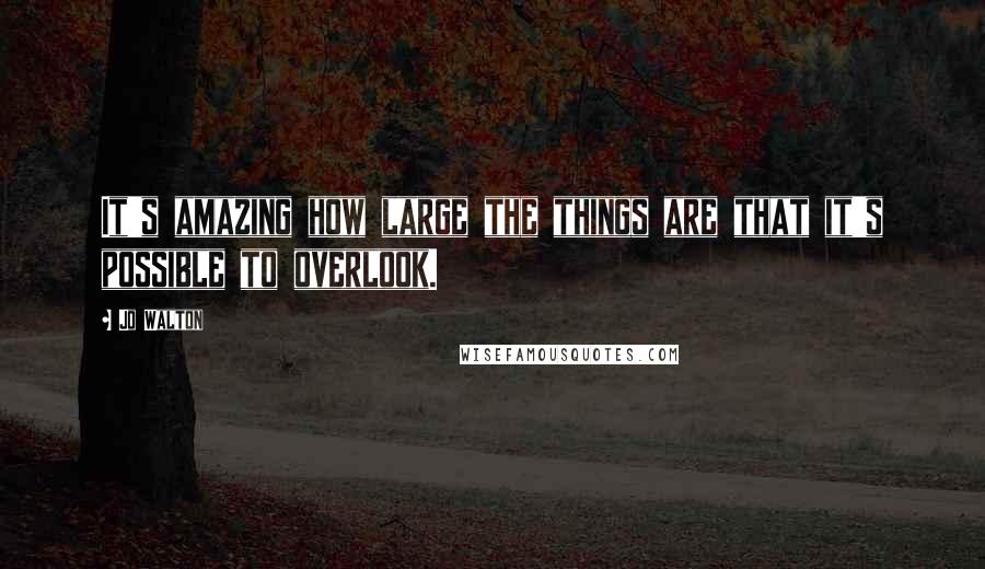 Jo Walton Quotes: It's amazing how large the things are that it's possible to overlook.