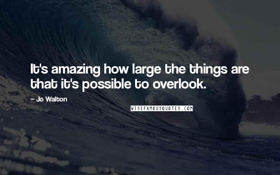Jo Walton Quotes: It's amazing how large the things are that it's possible to overlook.