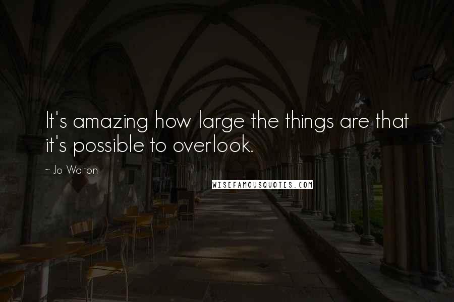 Jo Walton Quotes: It's amazing how large the things are that it's possible to overlook.