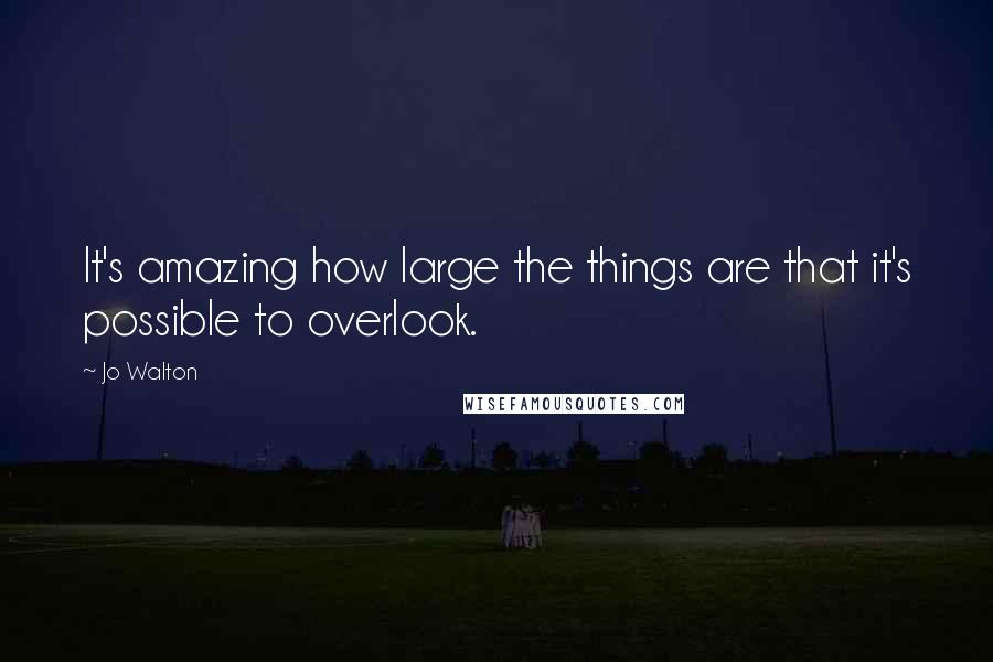 Jo Walton Quotes: It's amazing how large the things are that it's possible to overlook.