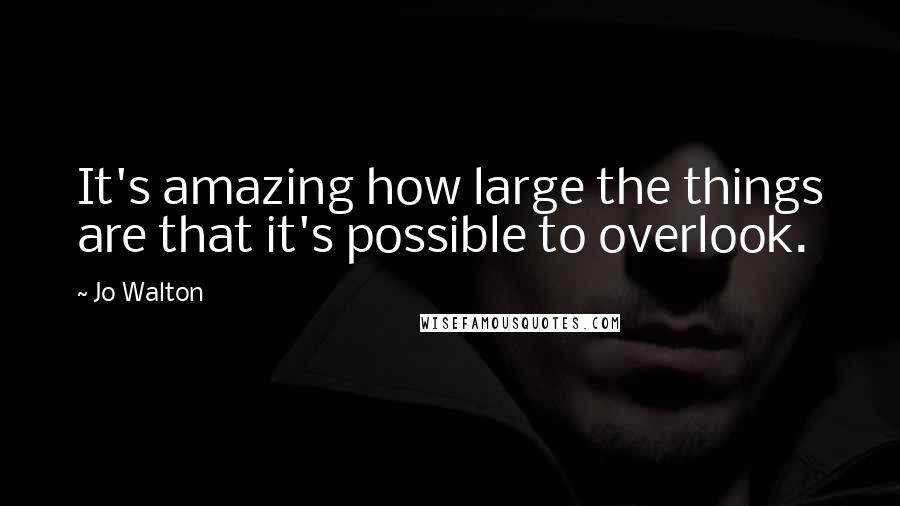 Jo Walton Quotes: It's amazing how large the things are that it's possible to overlook.