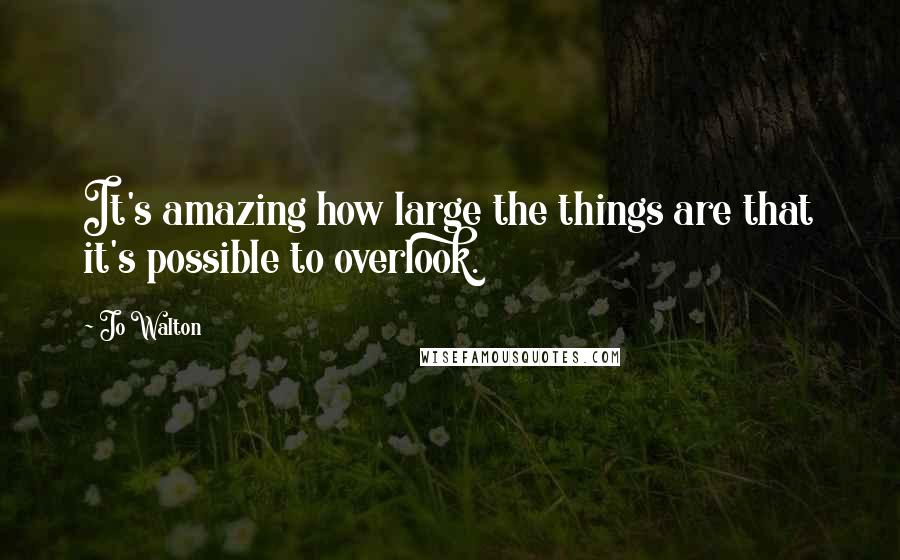 Jo Walton Quotes: It's amazing how large the things are that it's possible to overlook.