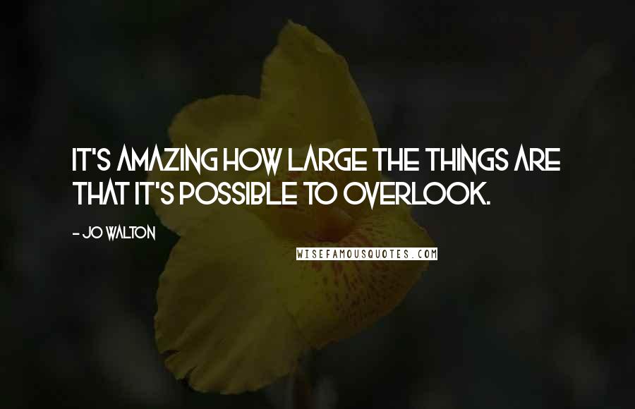 Jo Walton Quotes: It's amazing how large the things are that it's possible to overlook.