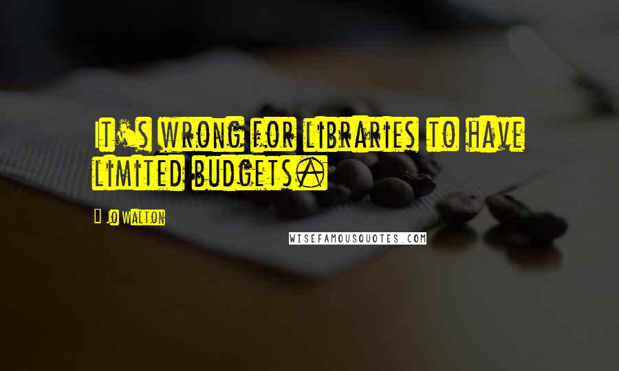Jo Walton Quotes: It's wrong for libraries to have limited budgets.