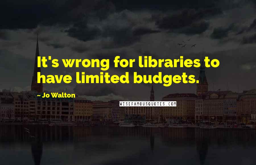 Jo Walton Quotes: It's wrong for libraries to have limited budgets.