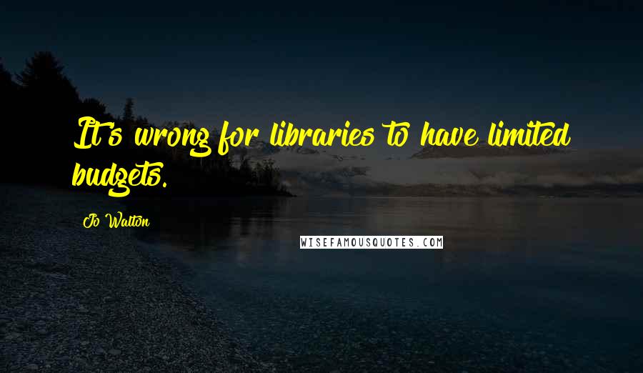 Jo Walton Quotes: It's wrong for libraries to have limited budgets.