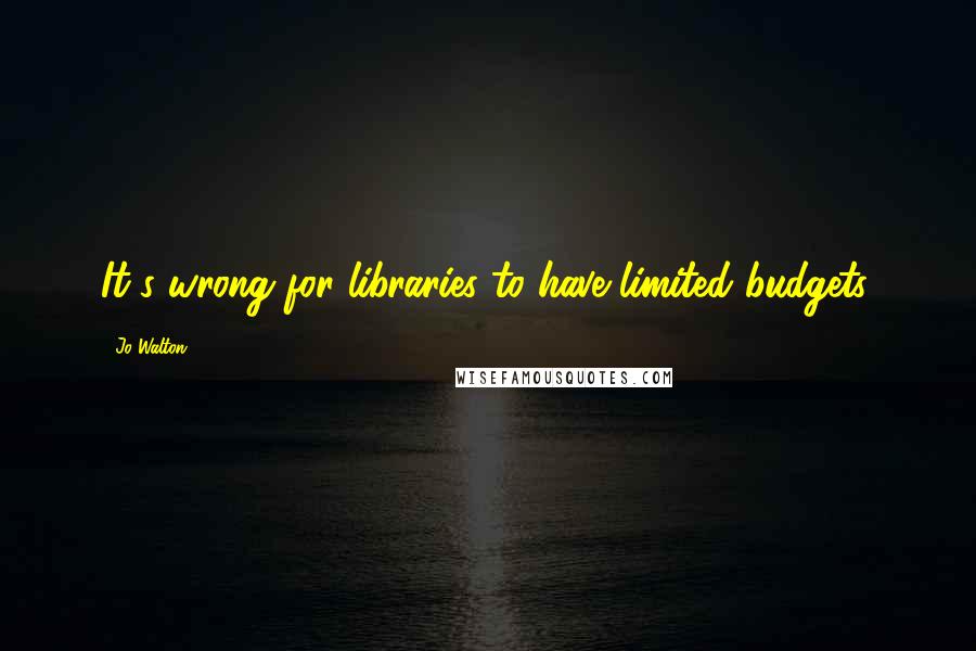 Jo Walton Quotes: It's wrong for libraries to have limited budgets.