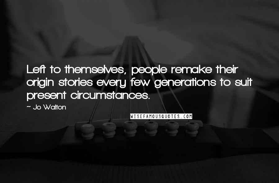 Jo Walton Quotes: Left to themselves, people remake their origin stories every few generations to suit present circumstances.