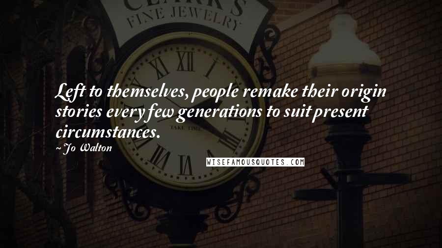 Jo Walton Quotes: Left to themselves, people remake their origin stories every few generations to suit present circumstances.