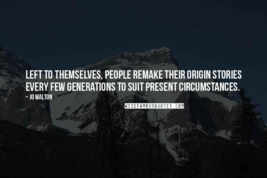 Jo Walton Quotes: Left to themselves, people remake their origin stories every few generations to suit present circumstances.