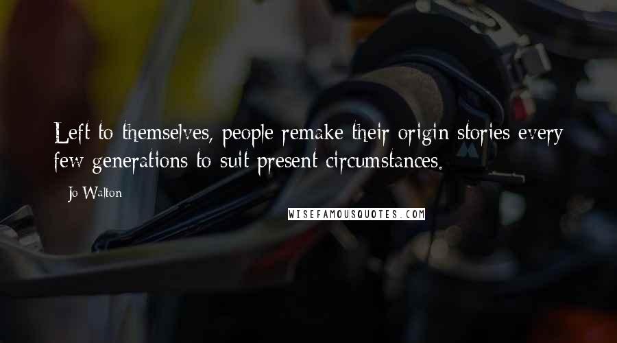 Jo Walton Quotes: Left to themselves, people remake their origin stories every few generations to suit present circumstances.