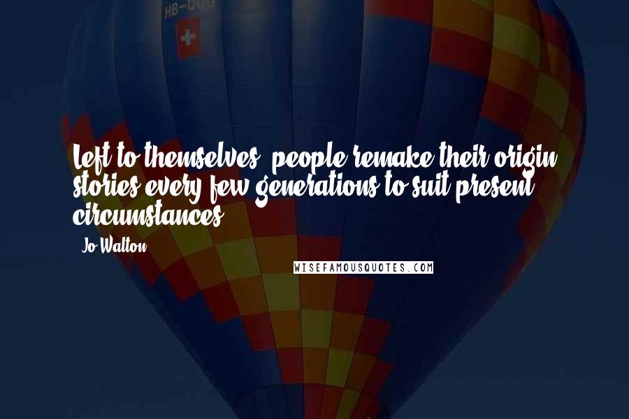 Jo Walton Quotes: Left to themselves, people remake their origin stories every few generations to suit present circumstances.