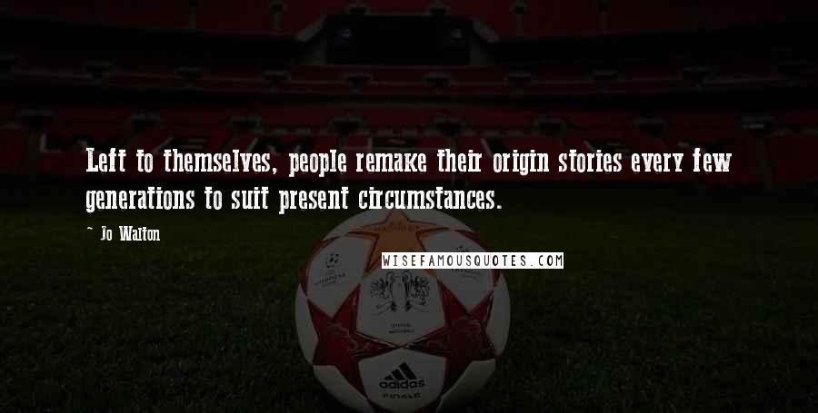Jo Walton Quotes: Left to themselves, people remake their origin stories every few generations to suit present circumstances.