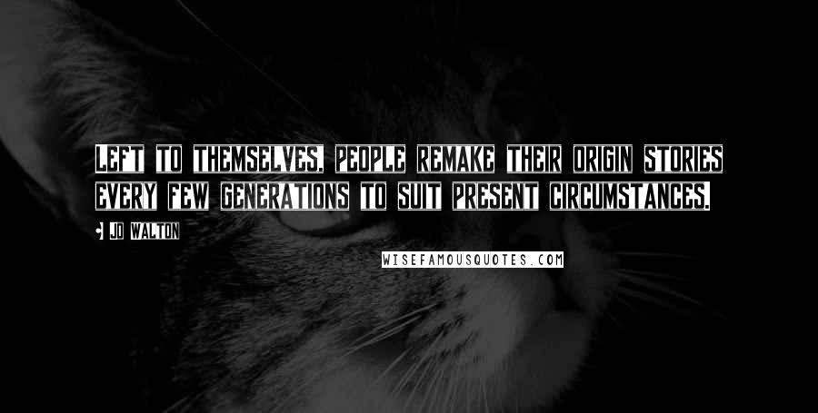 Jo Walton Quotes: Left to themselves, people remake their origin stories every few generations to suit present circumstances.