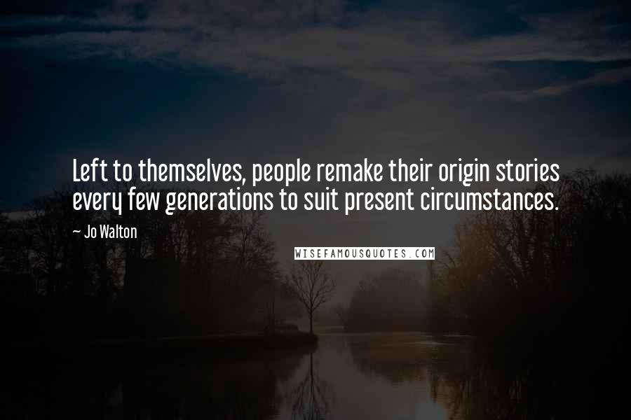 Jo Walton Quotes: Left to themselves, people remake their origin stories every few generations to suit present circumstances.