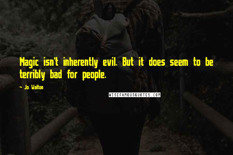 Jo Walton Quotes: Magic isn't inherently evil. But it does seem to be terribly bad for people.