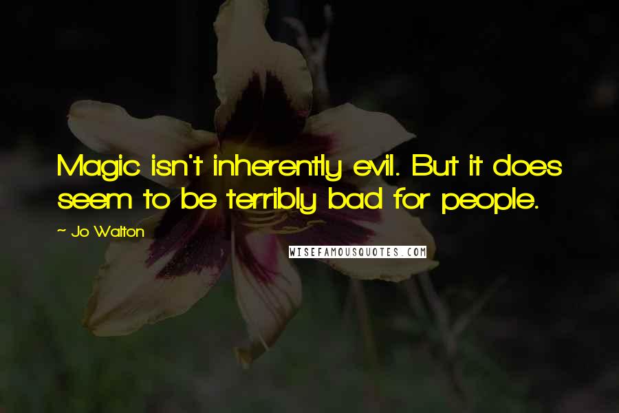 Jo Walton Quotes: Magic isn't inherently evil. But it does seem to be terribly bad for people.