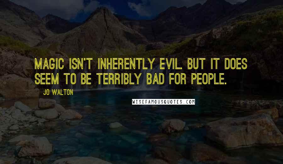 Jo Walton Quotes: Magic isn't inherently evil. But it does seem to be terribly bad for people.