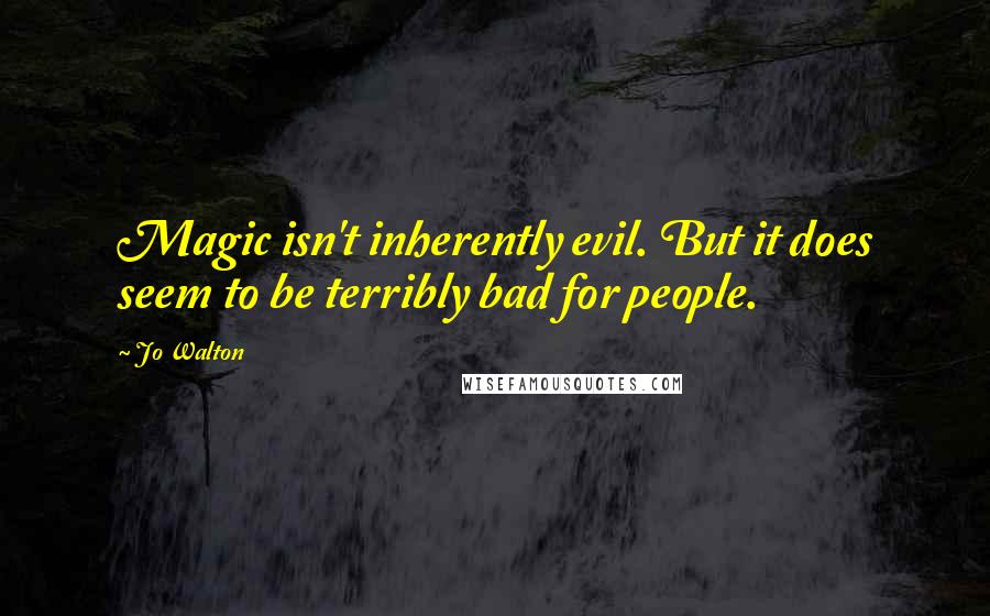 Jo Walton Quotes: Magic isn't inherently evil. But it does seem to be terribly bad for people.