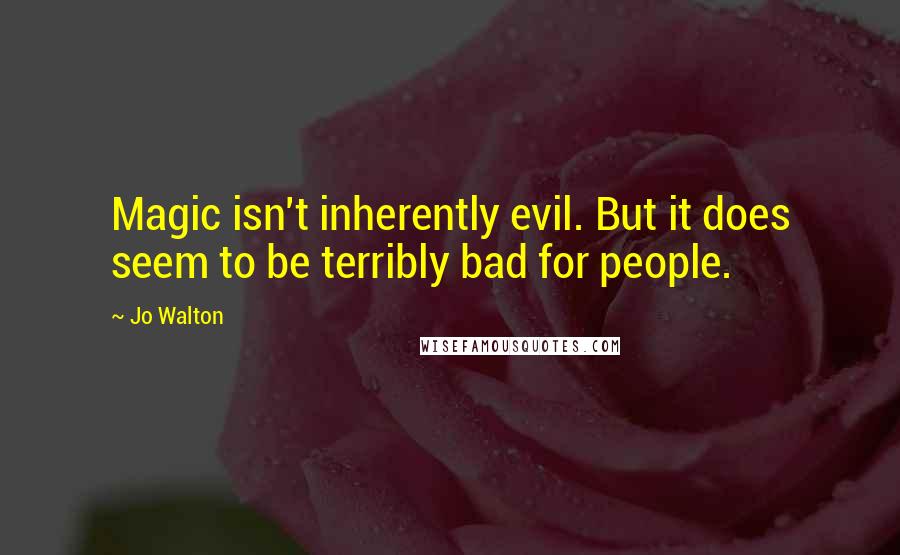 Jo Walton Quotes: Magic isn't inherently evil. But it does seem to be terribly bad for people.