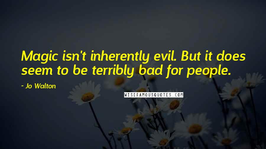 Jo Walton Quotes: Magic isn't inherently evil. But it does seem to be terribly bad for people.