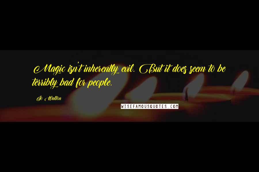 Jo Walton Quotes: Magic isn't inherently evil. But it does seem to be terribly bad for people.