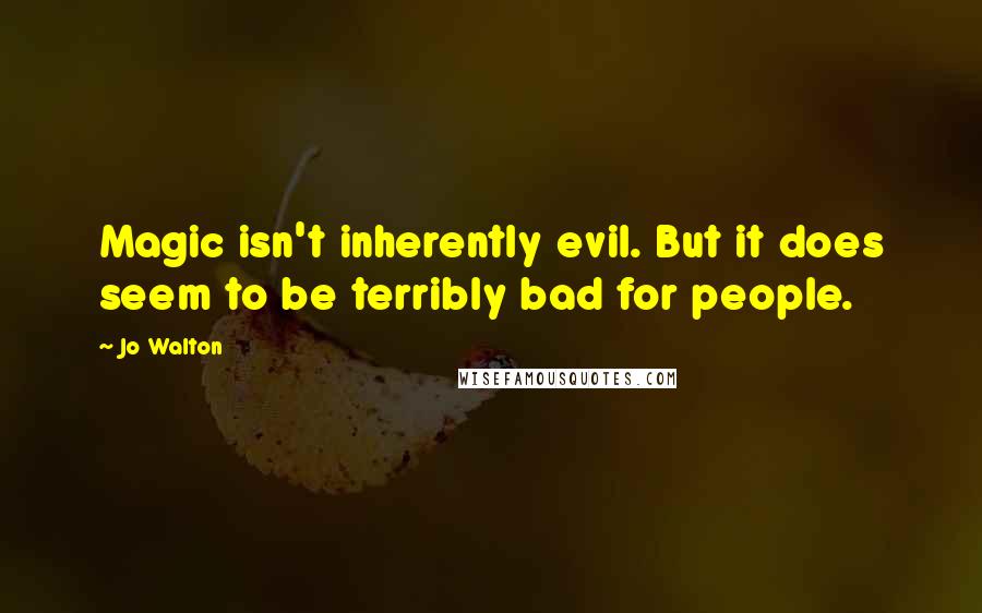 Jo Walton Quotes: Magic isn't inherently evil. But it does seem to be terribly bad for people.