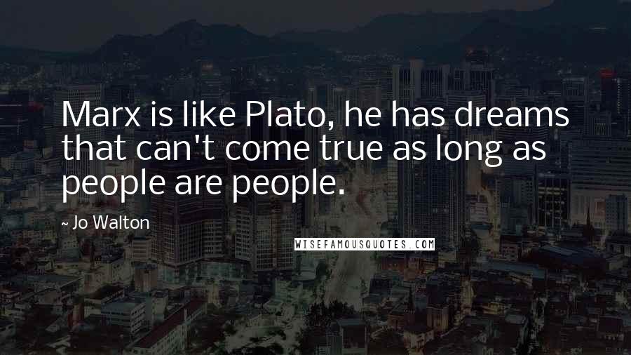 Jo Walton Quotes: Marx is like Plato, he has dreams that can't come true as long as people are people.