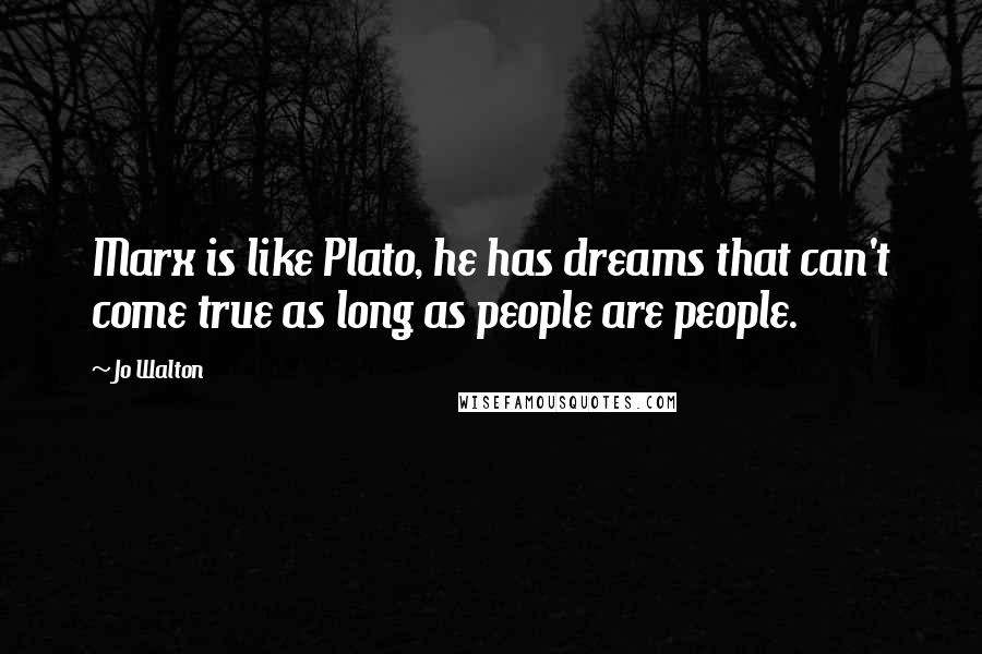 Jo Walton Quotes: Marx is like Plato, he has dreams that can't come true as long as people are people.