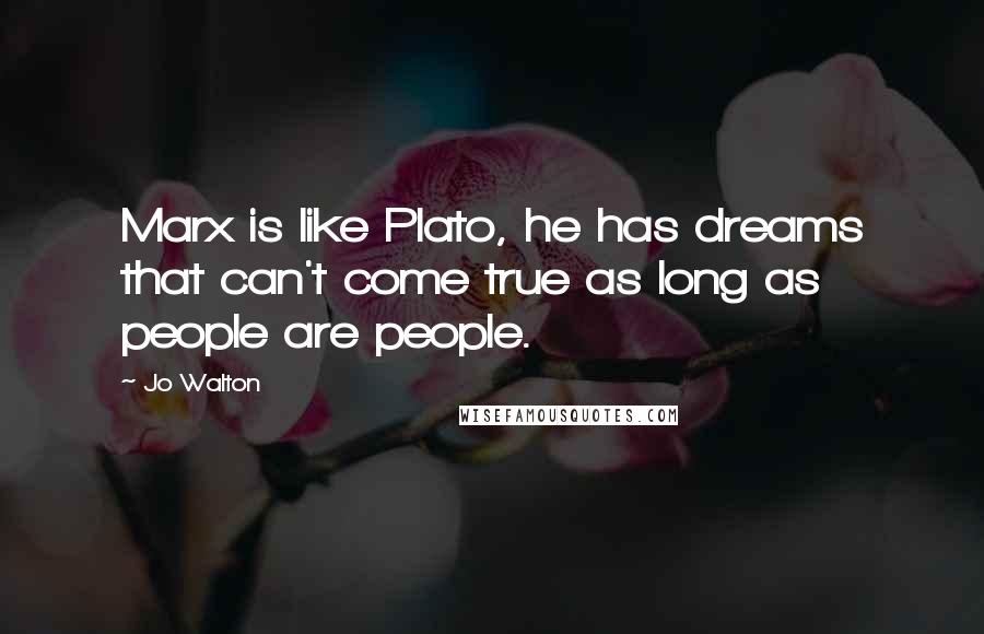 Jo Walton Quotes: Marx is like Plato, he has dreams that can't come true as long as people are people.