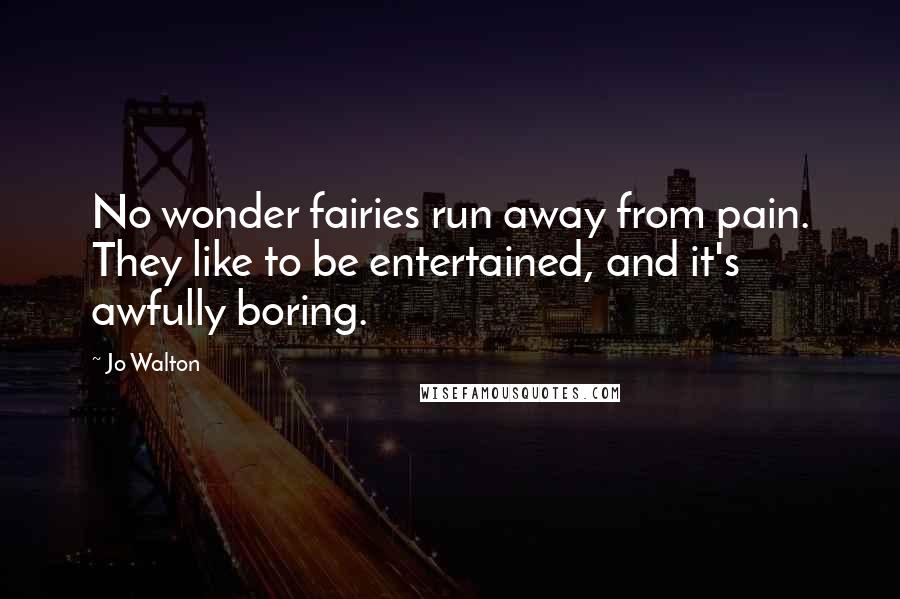 Jo Walton Quotes: No wonder fairies run away from pain. They like to be entertained, and it's awfully boring.