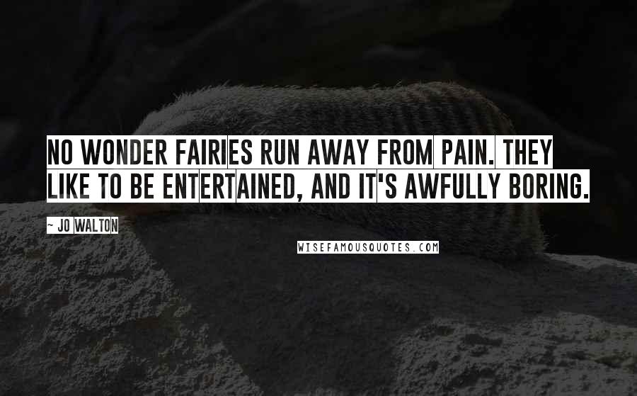 Jo Walton Quotes: No wonder fairies run away from pain. They like to be entertained, and it's awfully boring.