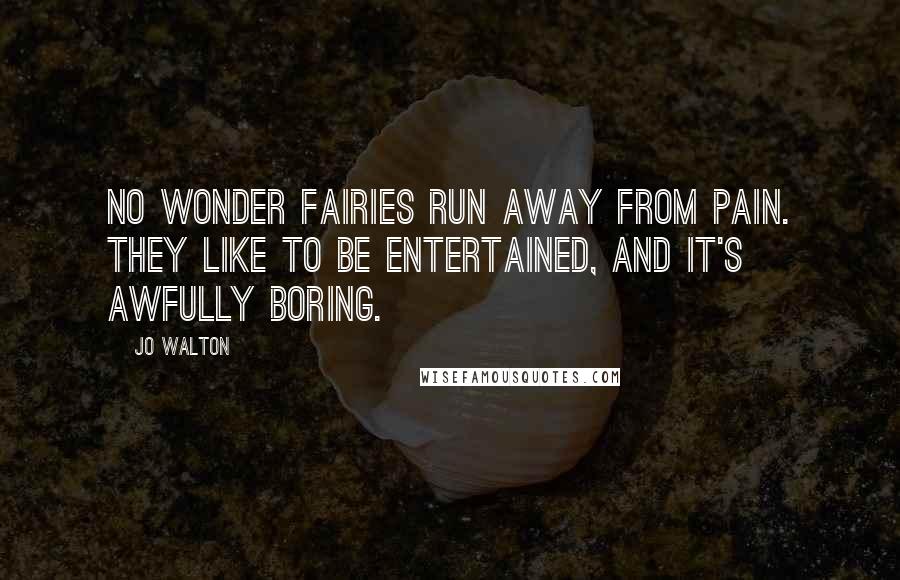Jo Walton Quotes: No wonder fairies run away from pain. They like to be entertained, and it's awfully boring.