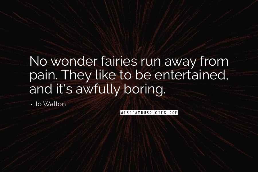 Jo Walton Quotes: No wonder fairies run away from pain. They like to be entertained, and it's awfully boring.