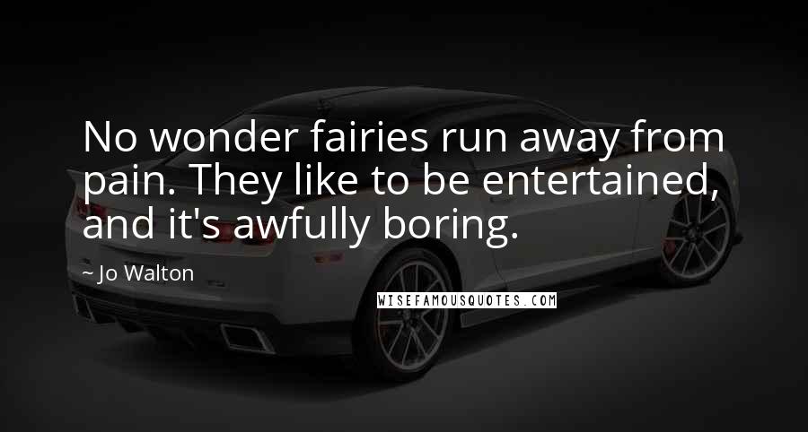 Jo Walton Quotes: No wonder fairies run away from pain. They like to be entertained, and it's awfully boring.