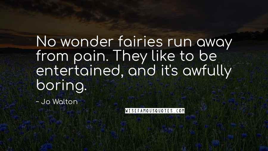 Jo Walton Quotes: No wonder fairies run away from pain. They like to be entertained, and it's awfully boring.