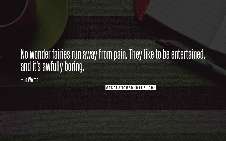 Jo Walton Quotes: No wonder fairies run away from pain. They like to be entertained, and it's awfully boring.