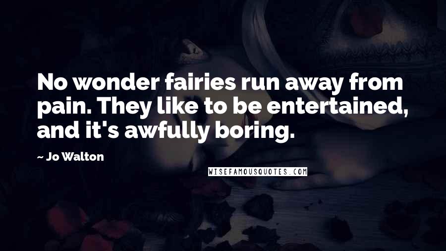 Jo Walton Quotes: No wonder fairies run away from pain. They like to be entertained, and it's awfully boring.