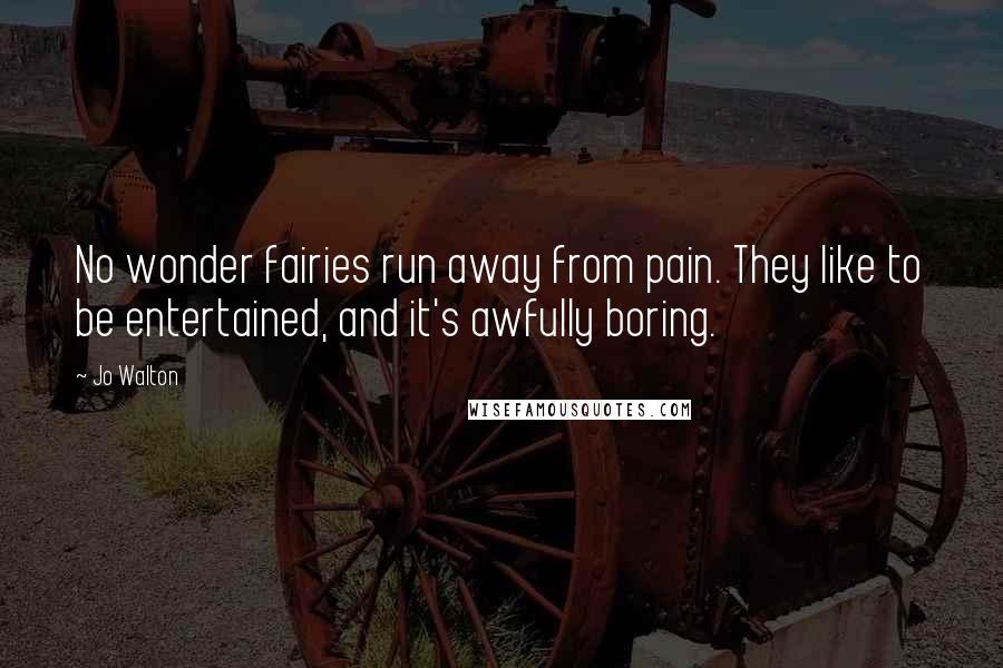 Jo Walton Quotes: No wonder fairies run away from pain. They like to be entertained, and it's awfully boring.