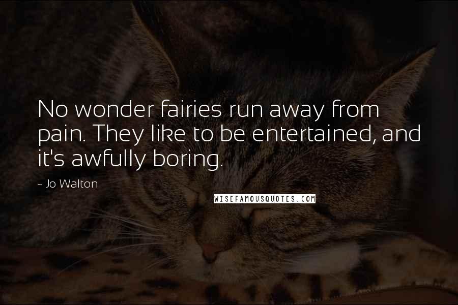 Jo Walton Quotes: No wonder fairies run away from pain. They like to be entertained, and it's awfully boring.