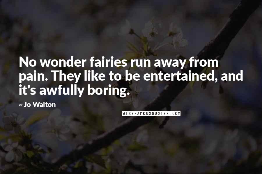 Jo Walton Quotes: No wonder fairies run away from pain. They like to be entertained, and it's awfully boring.