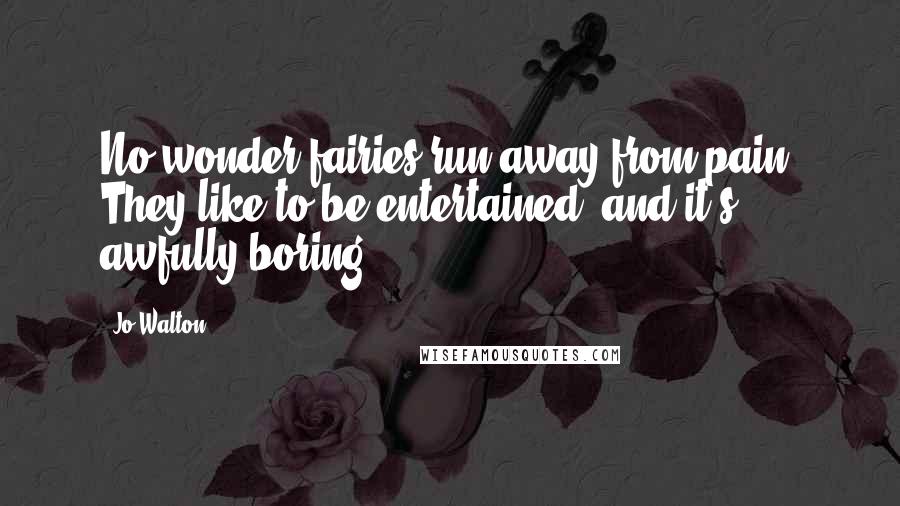 Jo Walton Quotes: No wonder fairies run away from pain. They like to be entertained, and it's awfully boring.