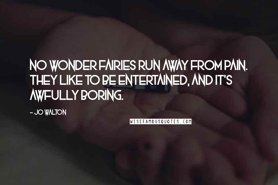 Jo Walton Quotes: No wonder fairies run away from pain. They like to be entertained, and it's awfully boring.