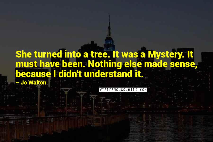 Jo Walton Quotes: She turned into a tree. It was a Mystery. It must have been. Nothing else made sense, because I didn't understand it.