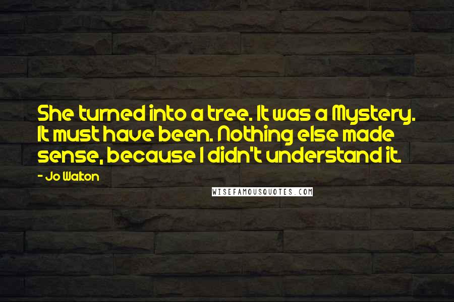 Jo Walton Quotes: She turned into a tree. It was a Mystery. It must have been. Nothing else made sense, because I didn't understand it.